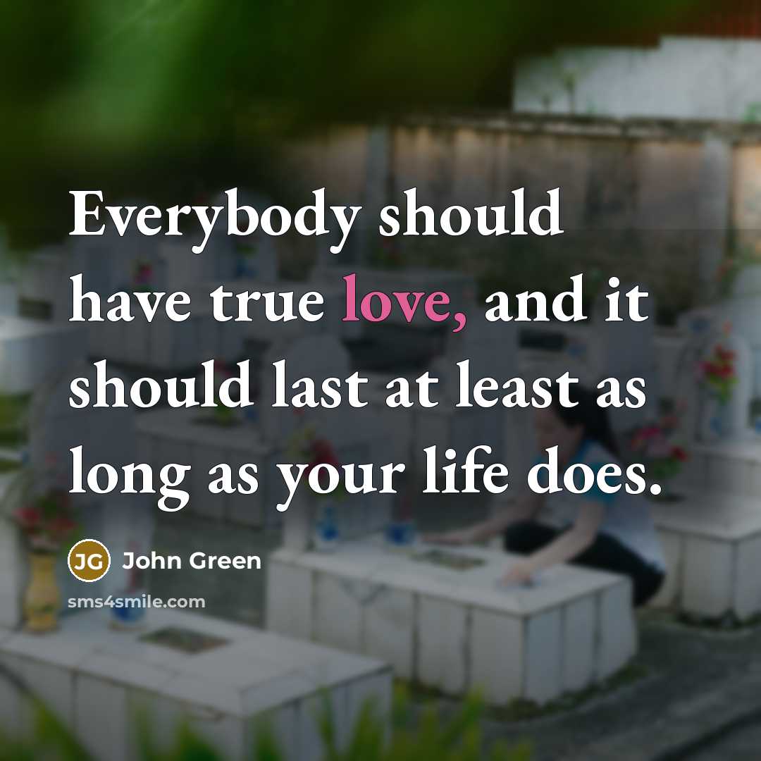 “Everybody should have true love, and it should last at least as long as your life does.” quote by John Green