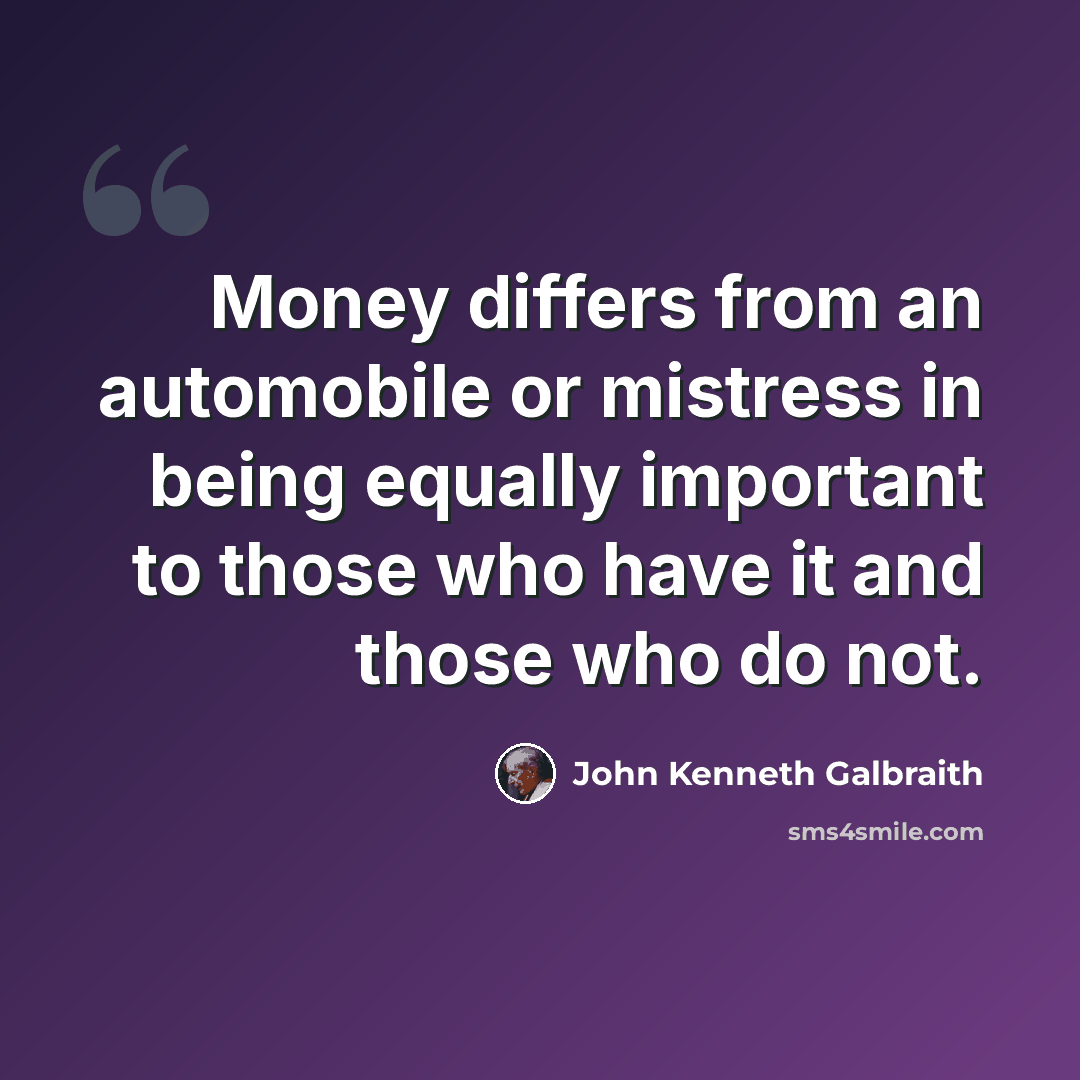“Money differs from an automobile or mistress in being equally important to those who have it and those who do not.” quote by John Kenneth Galbraith