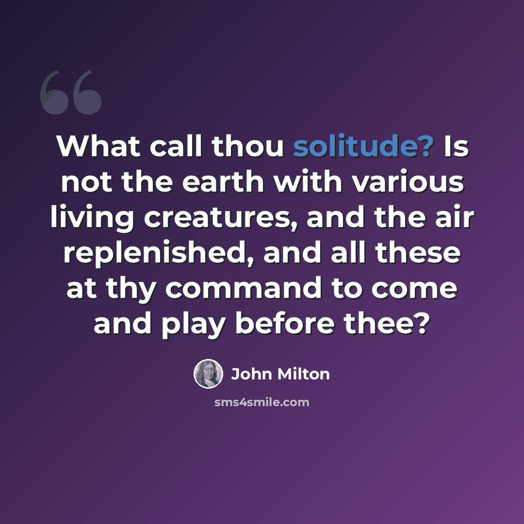 “What call thou solitude? Is not the earth with various living creatures, and the air replenished, and all these at thy command to come and play before thee?” quote by John Milton