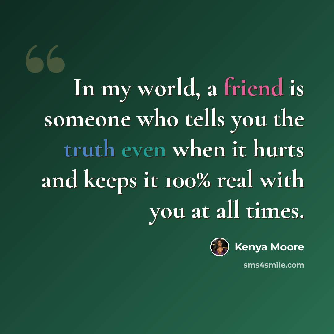 “In my world, a friend is someone who tells you the truth even when it hurts and keeps it 100% real with you at all times.” quote by Kenya Moore