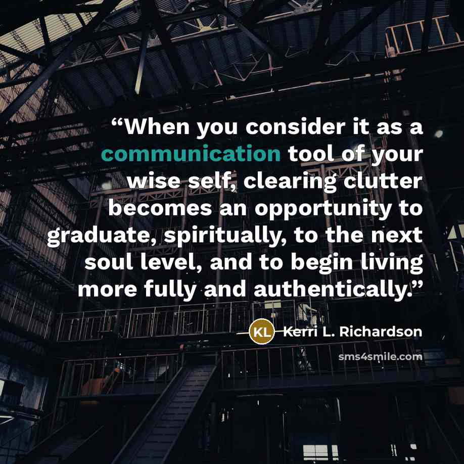 “When you consider it as a communication tool of your wise self, clearing clutter becomes an opportunity to graduate, spiritually, to the next soul level, and to begin living more fully and authentically.” quote by Kerri L. Richardson