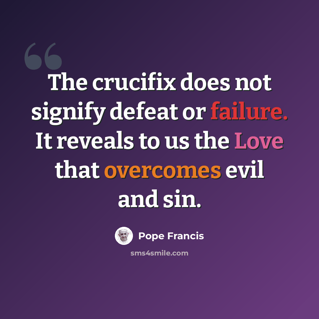 “The crucifix does not signify defeat or failure. It reveals to us the Love that overcomes evil and sin.” quote by Pope Francis