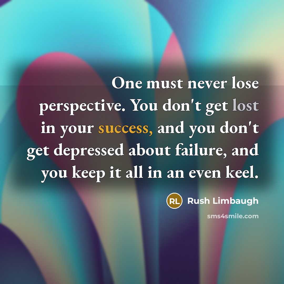 “One must never lose perspective. You don't get lost in your success, and you don't get depressed about failure, and you keep it all in an even keel.” quote by Rush Limbaugh