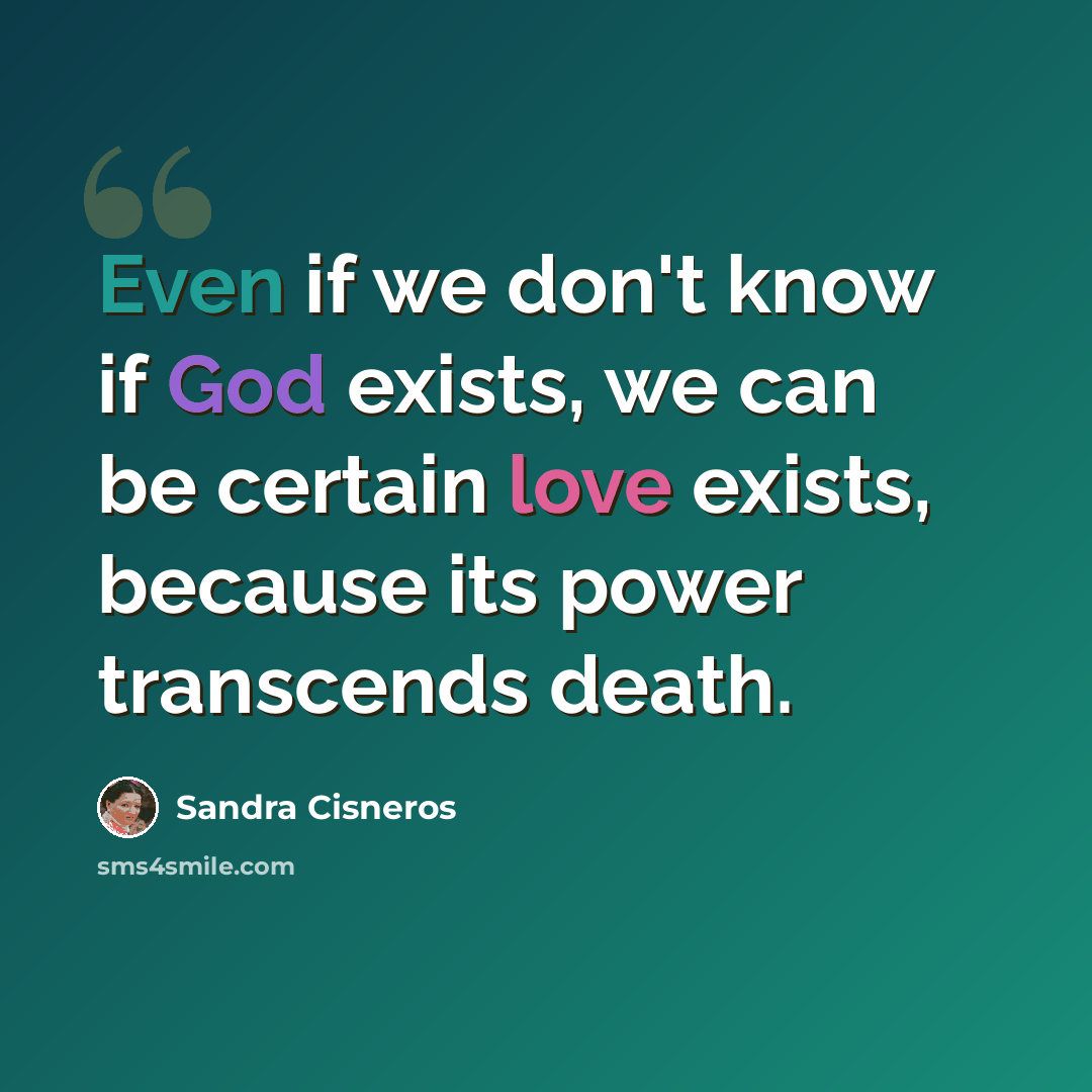 “Even if we don't know if God exists, we can be certain love exists, because its power transcends death.” quote by Sandra Cisneros