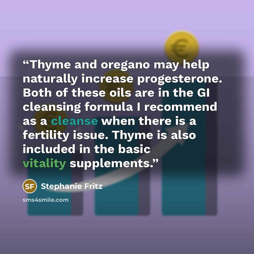 “Thyme and oregano may help naturally increase progesterone. Both of these oils are in the GI cleansing formula I recommend as a cleanse when there is a fertility issue. Thyme is also included in the basic vitality supplements.” quote by Stephanie Fritz