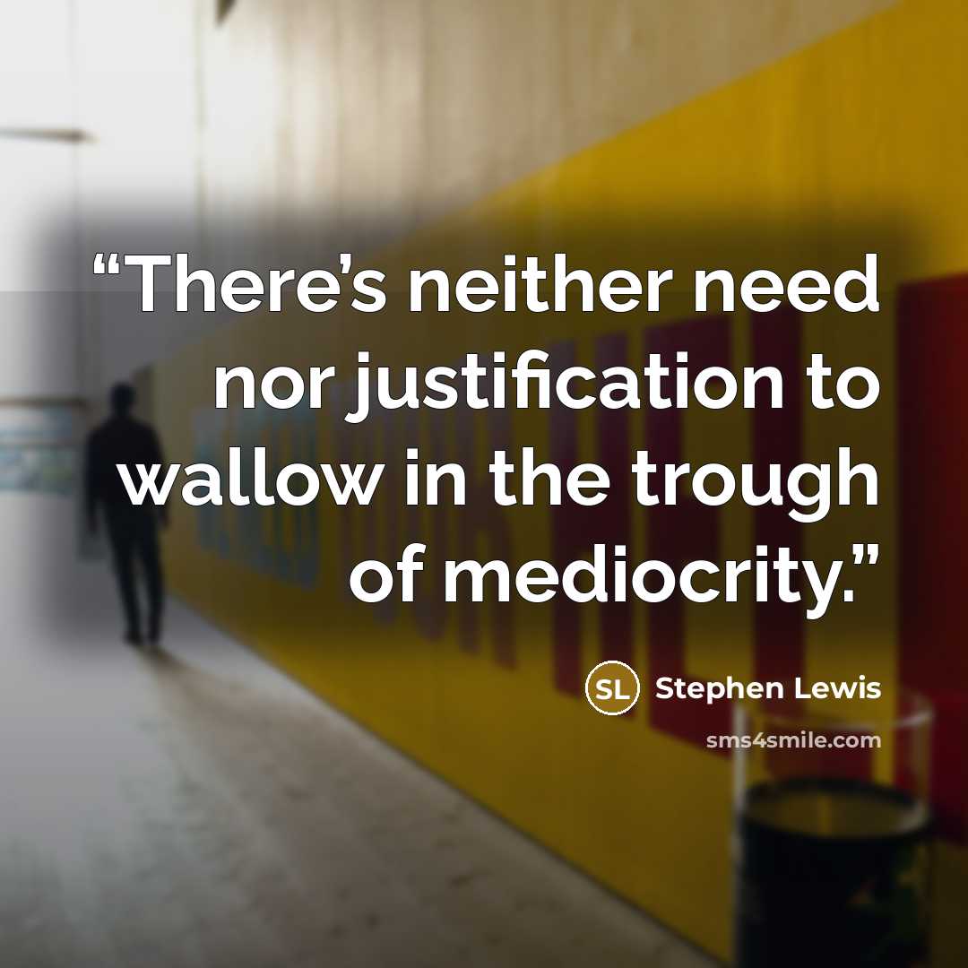 “There’s neither need nor justification to wallow in the trough of mediocrity.” quote by Stephen Lewis