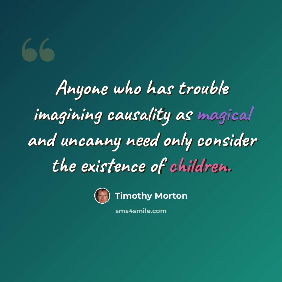“Anyone who has trouble imagining causality as magical and uncanny need only consider the existence of children.” quote by Timothy Morton