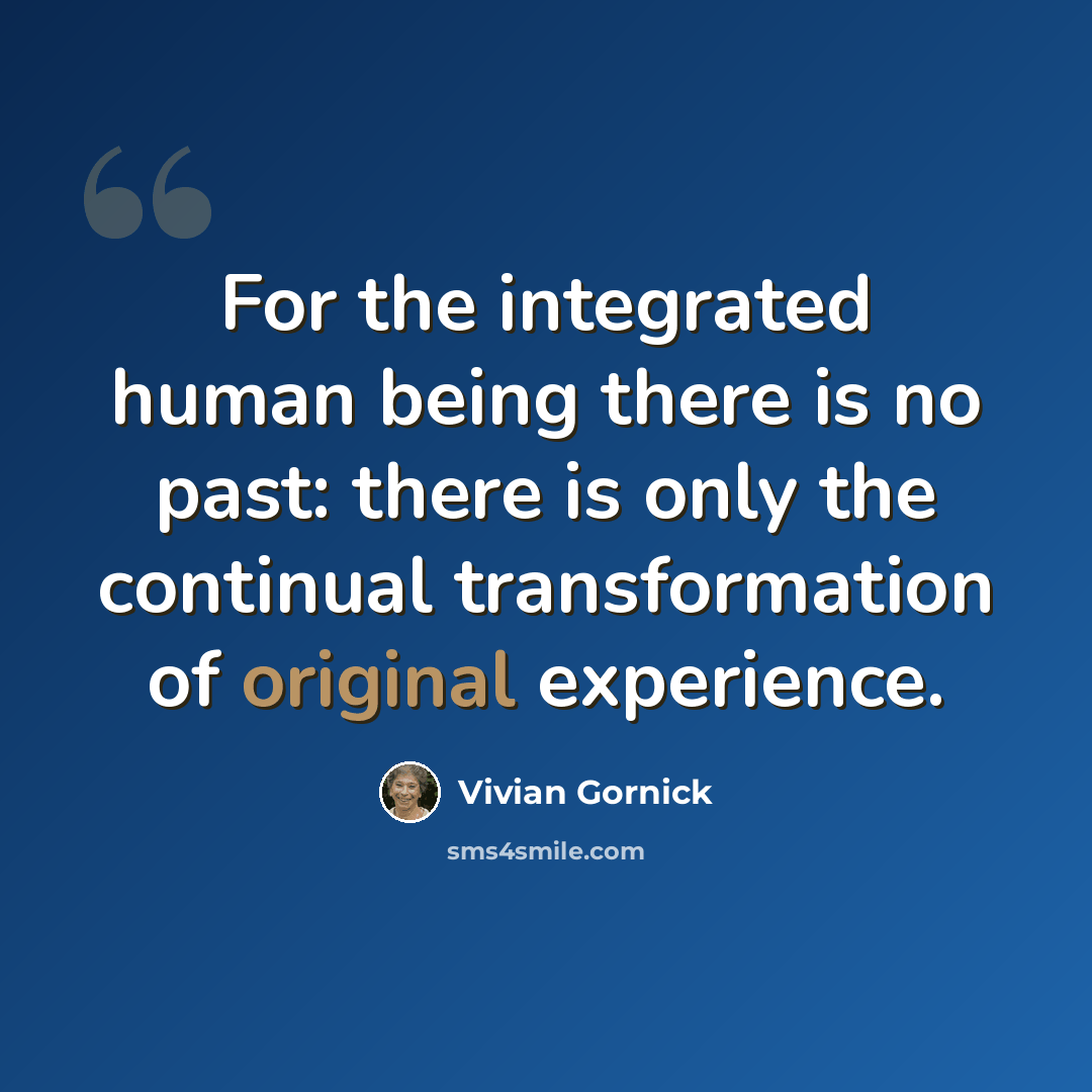 “For the integrated human being there is no past: there is only the continual transformation of original experience.” quote by Vivian Gornick