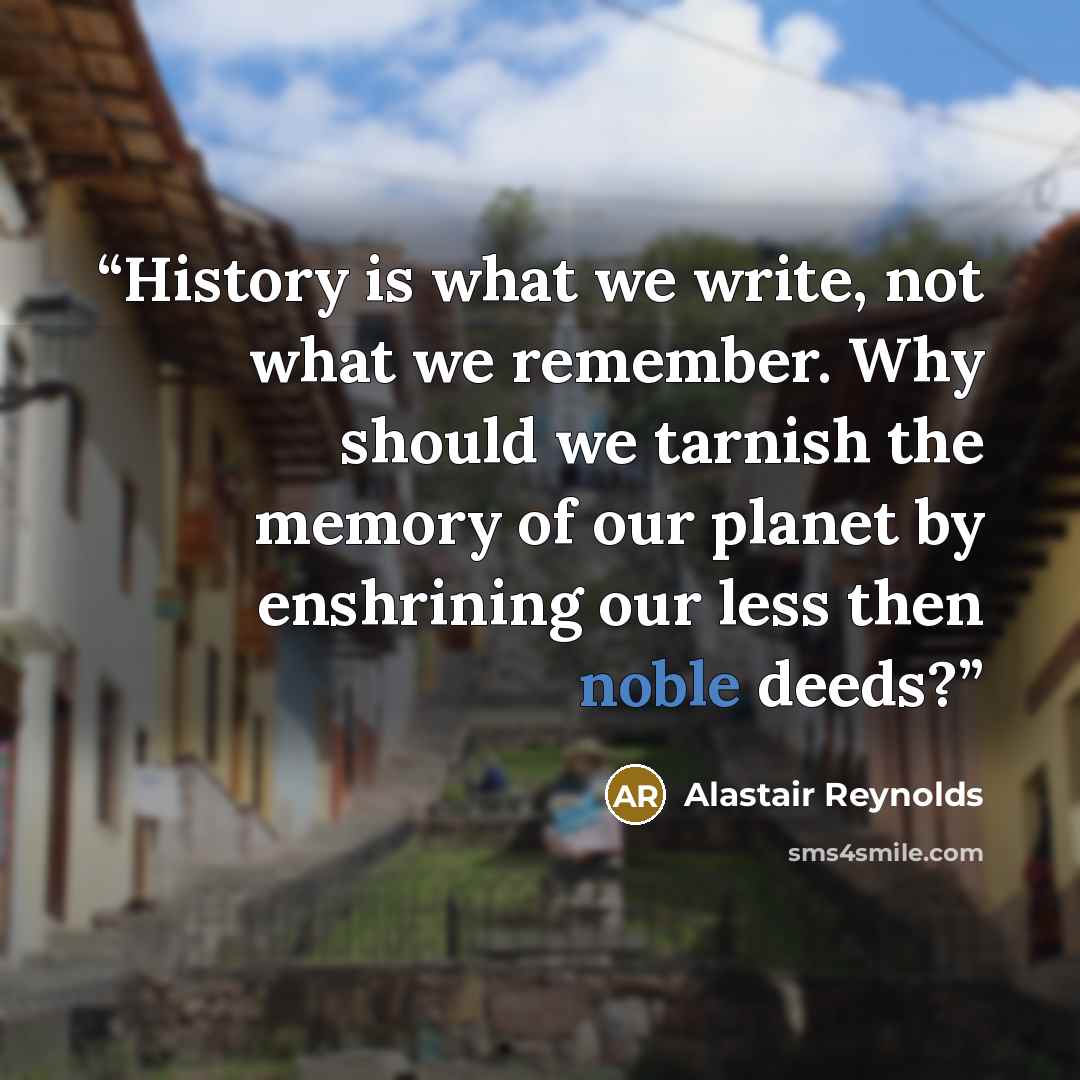 “History is what we write, not what we remember. Why should we tarnish the memory of our planet by enshrining our less then noble deeds?” quote by Alastair Reynolds