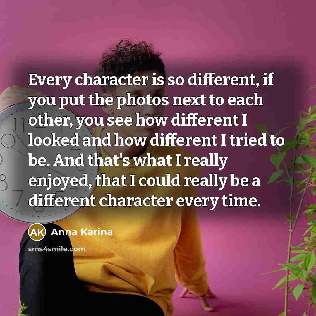 “Every character is so different, if you put the photos next to each other, you see how different I looked and how different I tried to be. And that's what I really enjoyed, that I could really be a different character every time.” quote by Anna Karina