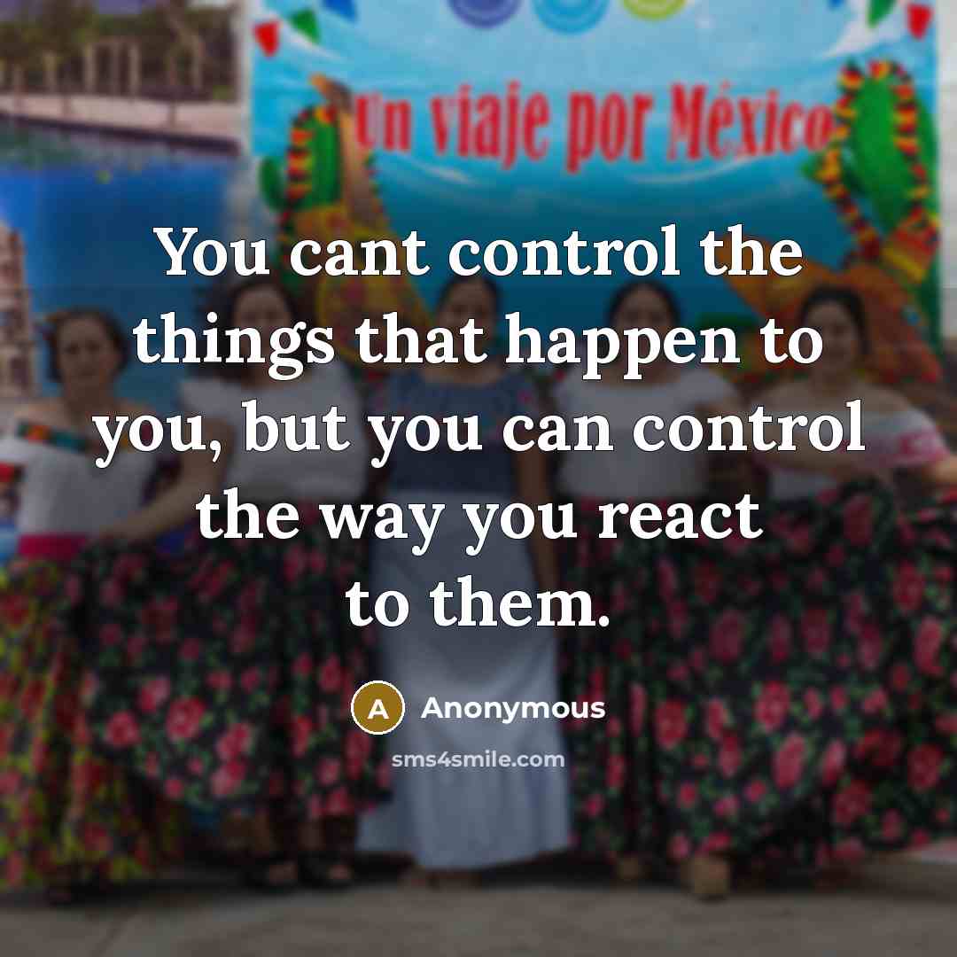 “You cant control the things that happen to you, but you can control the way you react to them.” quote by Anonymous