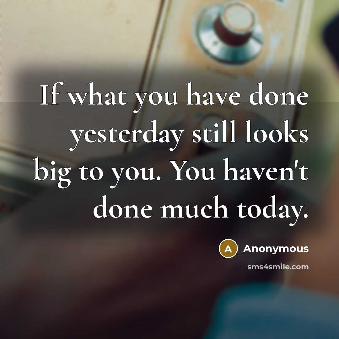 “If what you have done yesterday still looks big to you. You haven't done much today.” quote by Anonymous