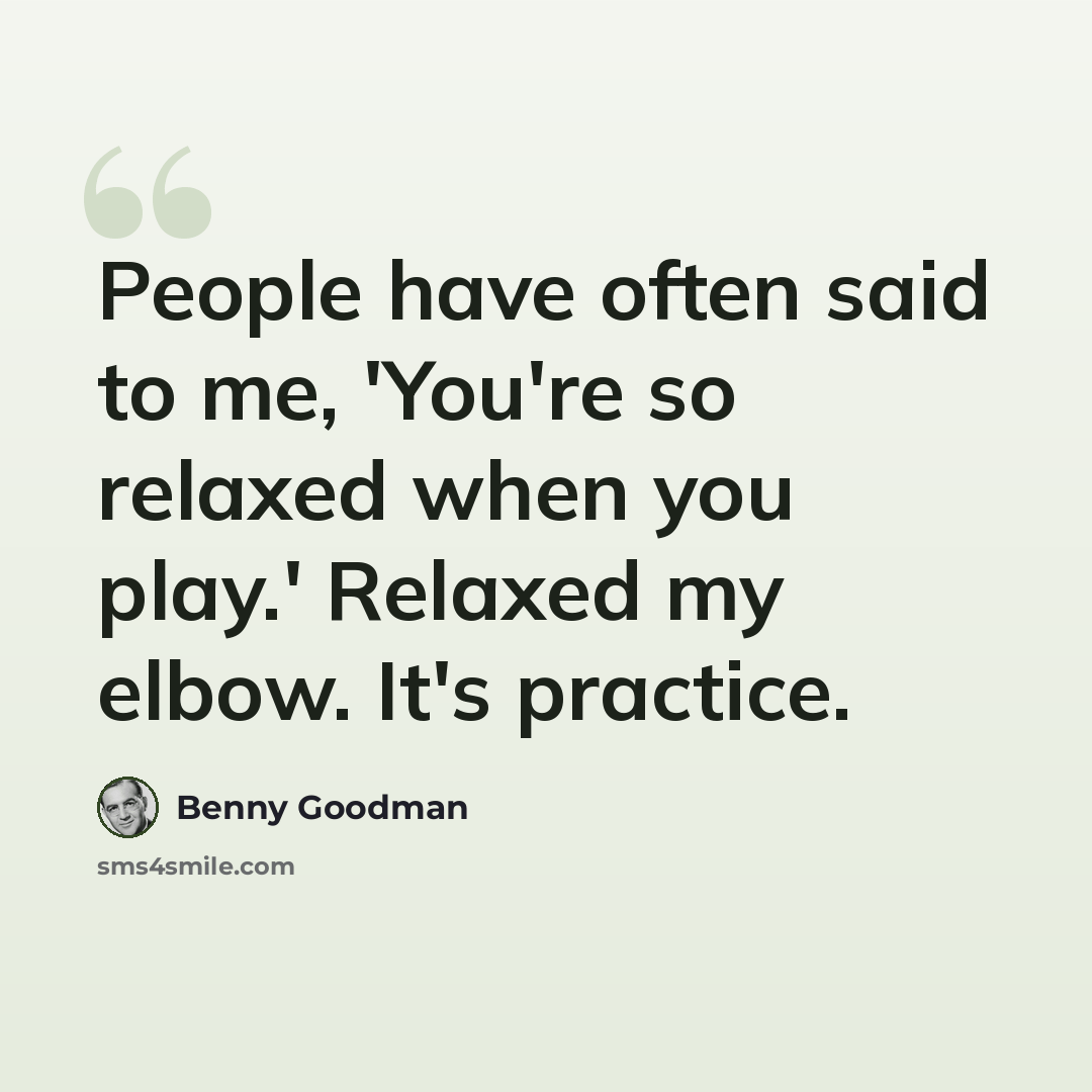 “People have often said to me, 'You're so relaxed when you play.' Relaxed my elbow. It's practice.” quote by Benny Goodman