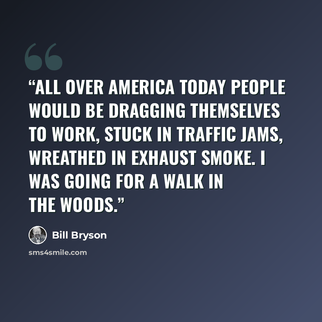“All over America today people would be dragging themselves to work, stuck in traffic jams, wreathed in exhaust smoke. I was going for a walk in the woods.” quote by Bill Bryson