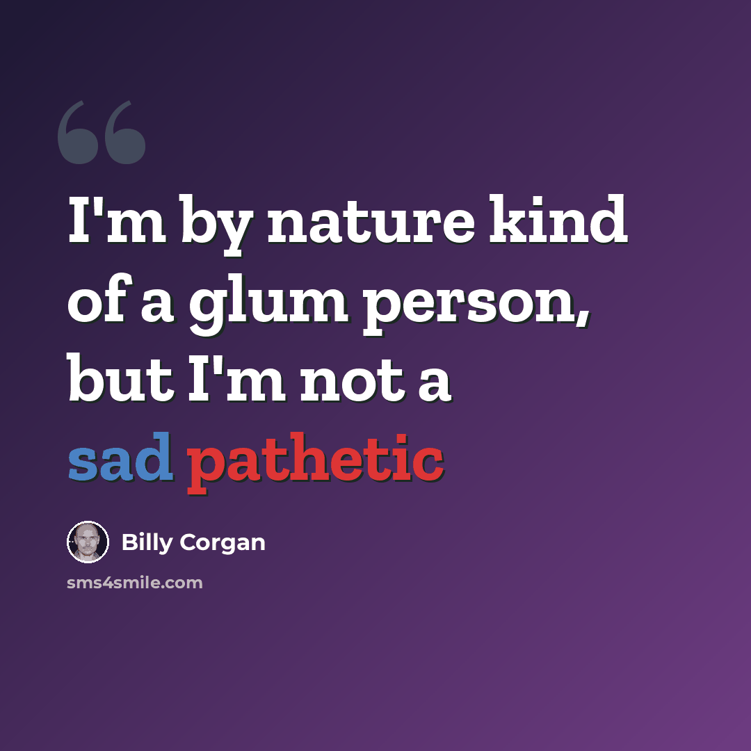 “I'm by nature kind of a glum person, but I'm not a sad pathetic” quote by Billy Corgan