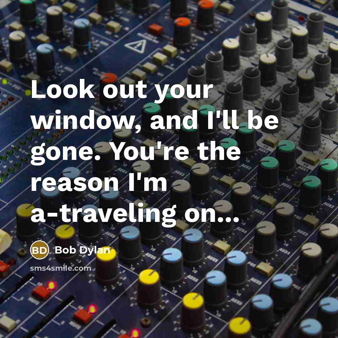 “Look out your window, and I'll be gone. You're the reason I'm a-traveling on...” quote by Bob Dylan
