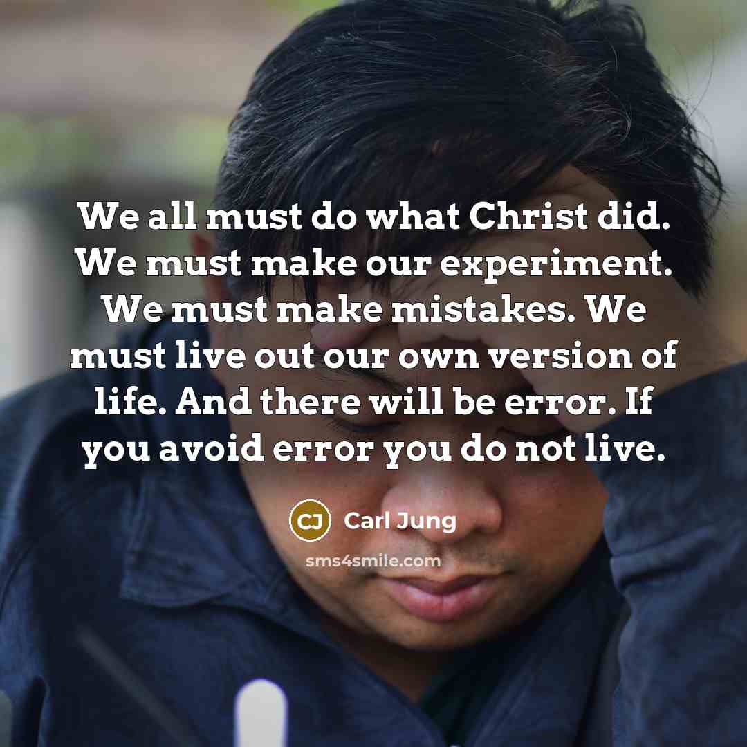 “We all must do what Christ did. We must make our experiment. We must make mistakes. We must live out our own version of life. And there will be error. If you avoid error you do not live.” quote by Carl Jung