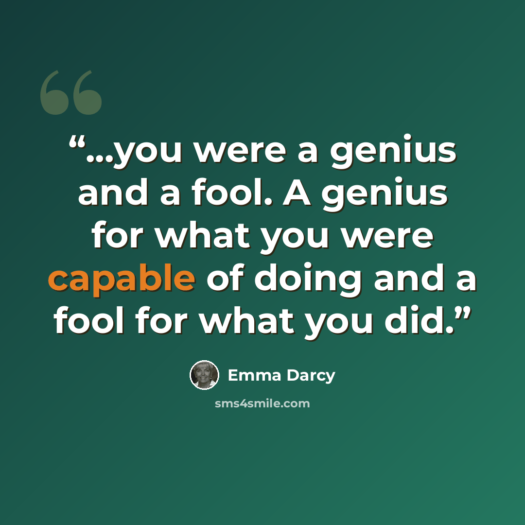 “...you were a genius and a fool. A genius for what you were capable of doing and a fool for what you did.” quote by Emma Darcy