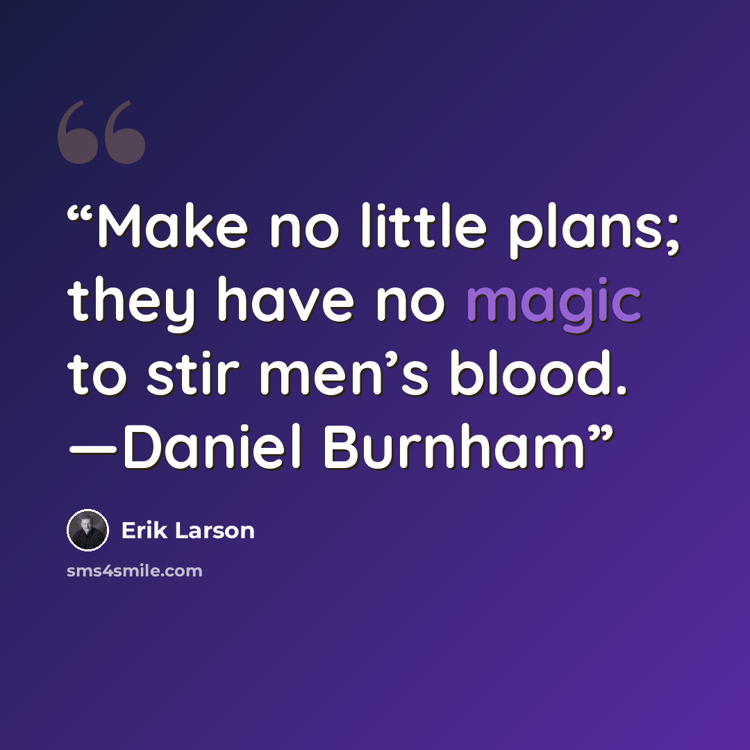 “Make no little plans; they have no magic to stir men’s blood. —Daniel Burnham” quote by Erik Larson