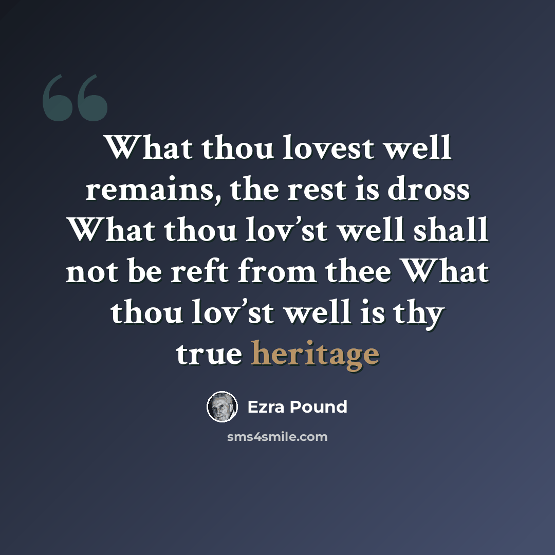 “What thou lovest well remains, the rest is dross What thou lov’st well shall not be reft from thee What thou lov’st well is thy true heritage” quote by Ezra Pound