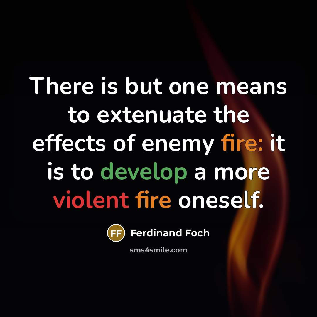 “There is but one means to extenuate the effects of enemy fire: it is to develop a more violent fire oneself.” quote by Ferdinand Foch