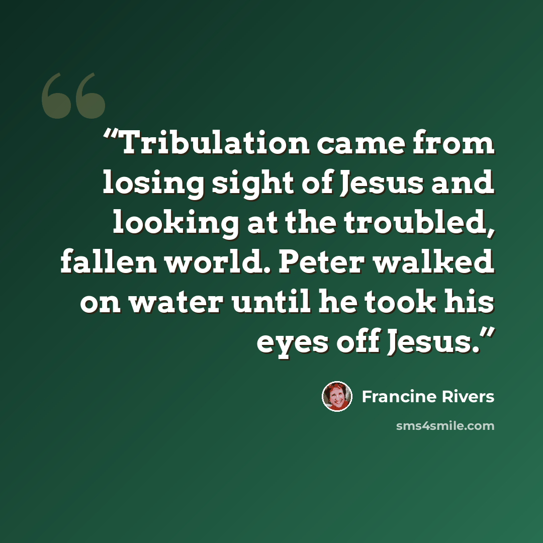 “Tribulation came from losing sight of Jesus and looking at the troubled, fallen world. Peter walked on water until he took his eyes off Jesus.” quote by Francine Rivers