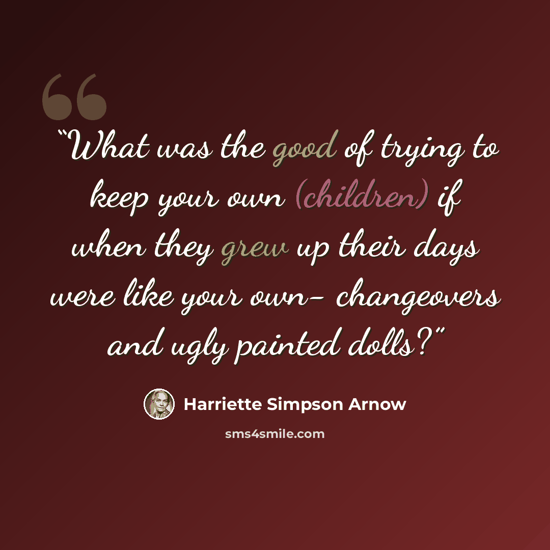 “What was the good of trying to keep your own (children) if when they grew up their days were like your own- changeovers and ugly painted dolls?” quote by Harriette Simpson Arnow