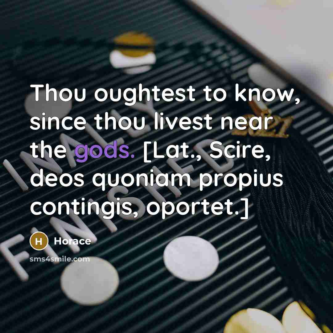 “Thou oughtest to know, since thou livest near the gods. [Lat., Scire, deos quoniam propius contingis, oportet.]” quote by Horace