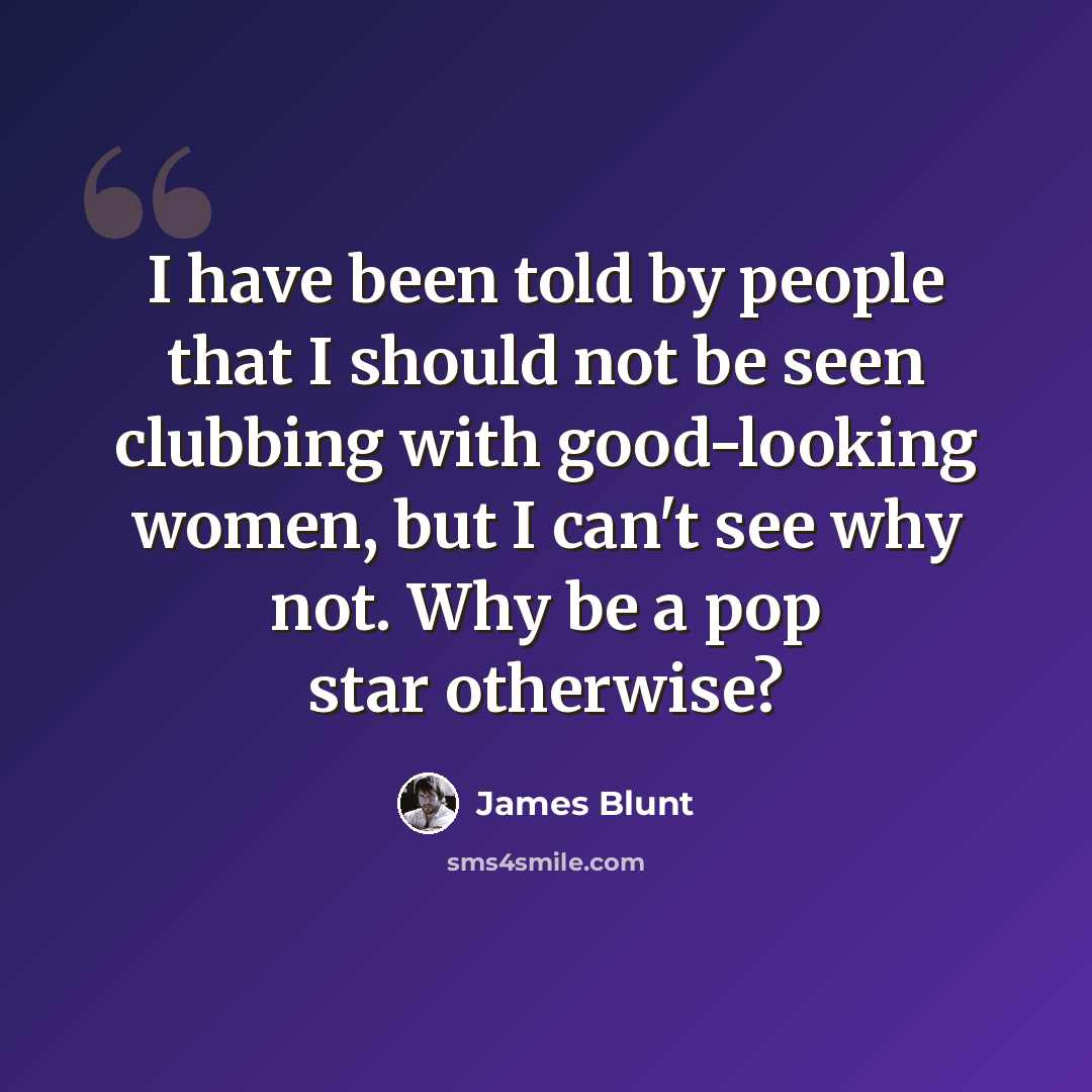 “I have been told by people that I should not be seen clubbing with good-looking women, but I can't see why not. Why be a pop star otherwise?” quote by James Blunt