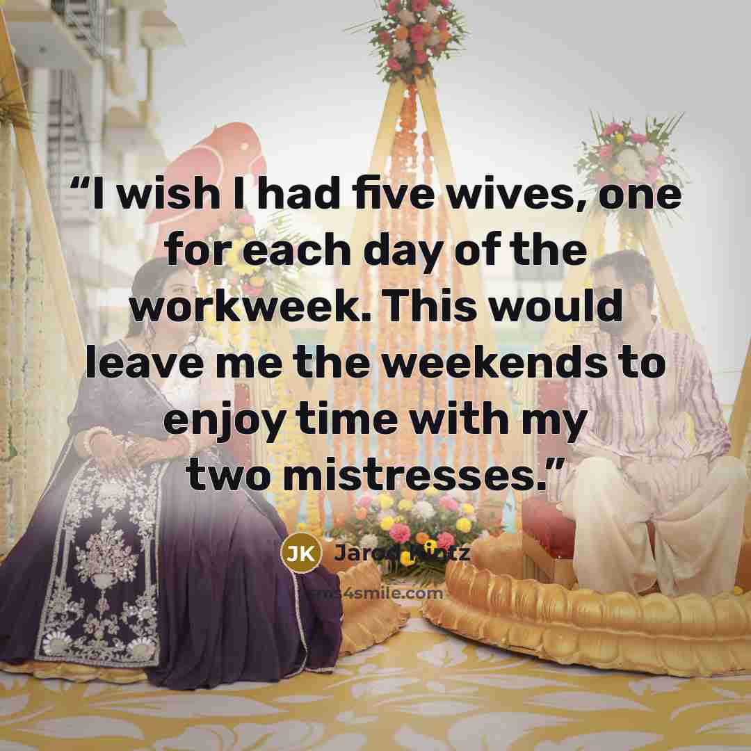 “I wish I had five wives, one for each day of the workweek. This would leave me the weekends to enjoy time with my two mistresses.” quote by Jarod Kintz
