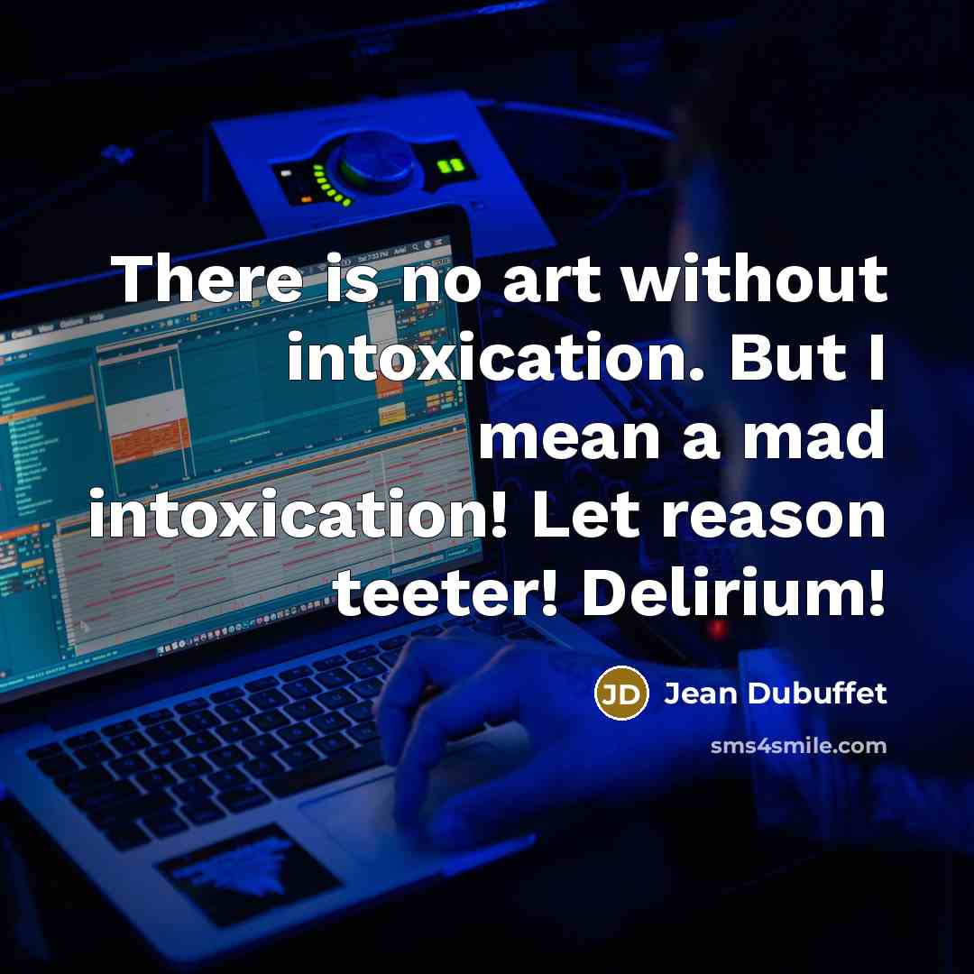 “There is no art without intoxication. But I mean a mad intoxication! Let reason teeter! Delirium!” quote by Jean Dubuffet