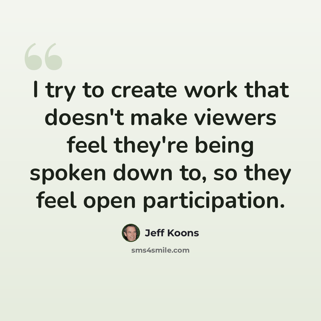 “I try to create work that doesn't make viewers feel they're being spoken down to, so they feel open participation.” quote by Jeff Koons