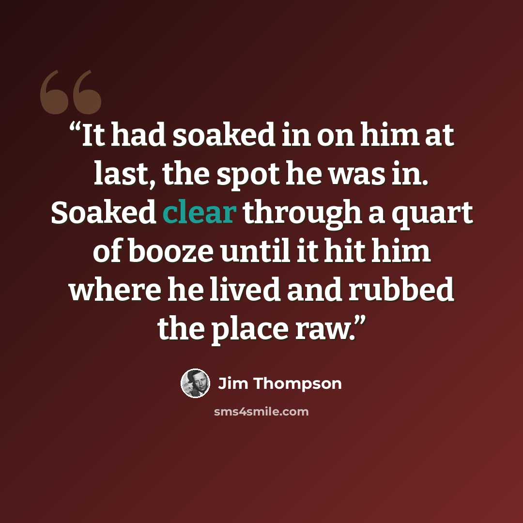“It had soaked in on him at last, the spot he was in. Soaked clear through a quart of booze until it hit him where he lived and rubbed the place raw.” quote by Jim Thompson