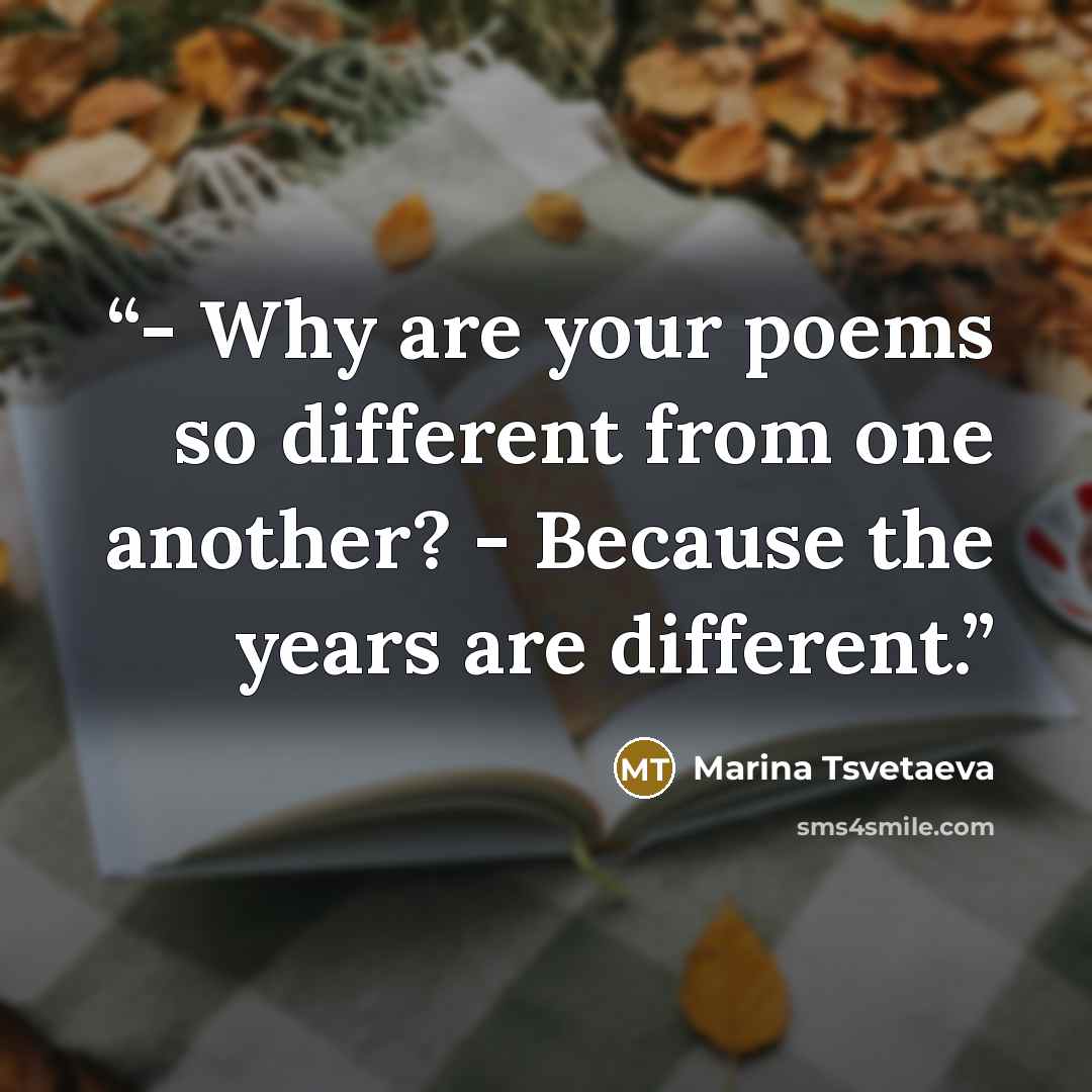 “- Why are your poems so different from one another? - Because the years are different.” quote by Marina Tsvetaeva