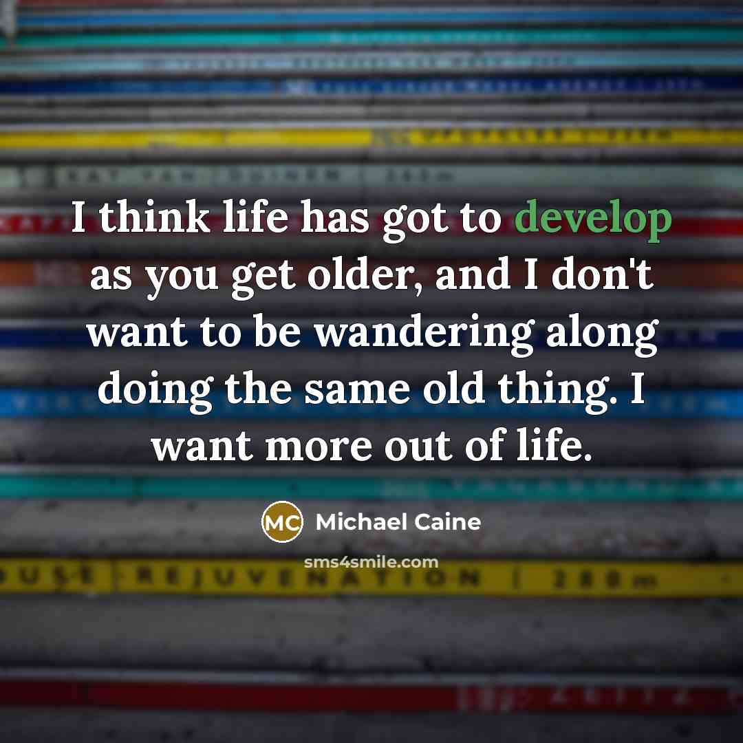 “I think life has got to develop as you get older, and I don't want to be wandering along doing the same old thing. I want more out of life.” quote by Michael Caine