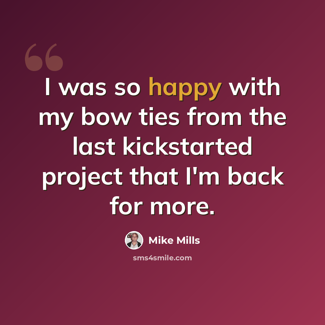 “I was so happy with my bow ties from the last kickstarted project that I'm back for more.” quote by Mike Mills