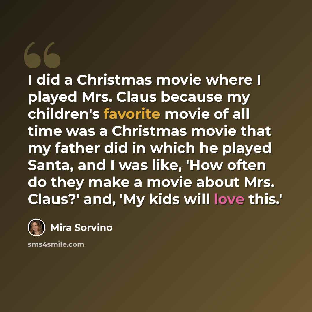 “I did a Christmas movie where I played Mrs. Claus because my children's favorite movie of all time was a Christmas movie that my father did in which he played Santa, and I was like, 'How often do they make a movie about Mrs. Claus?' and, 'My kids will love this.'” quote by Mira Sorvino