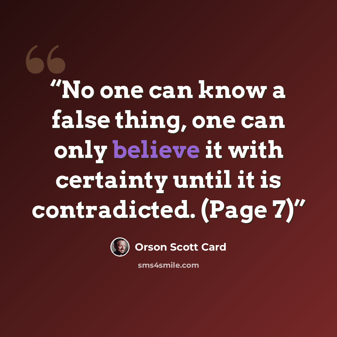 “No one can know a false thing, one can only believe it with certainty until it is contradicted. (Page 7)” quote by Orson Scott Card