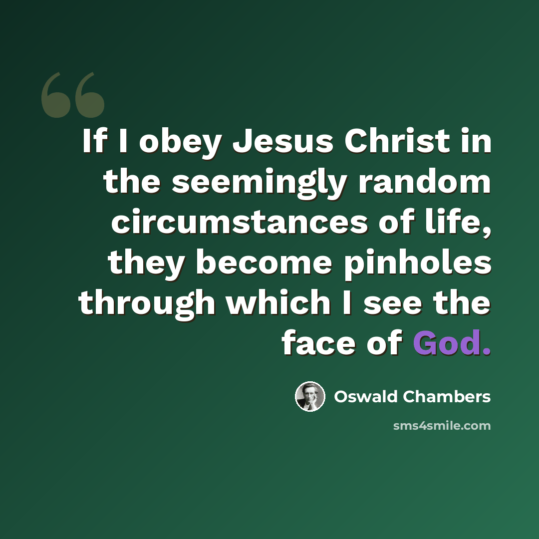 “If I obey Jesus Christ in the seemingly random circumstances of life, they become pinholes through which I see the face of God.” quote by Oswald Chambers