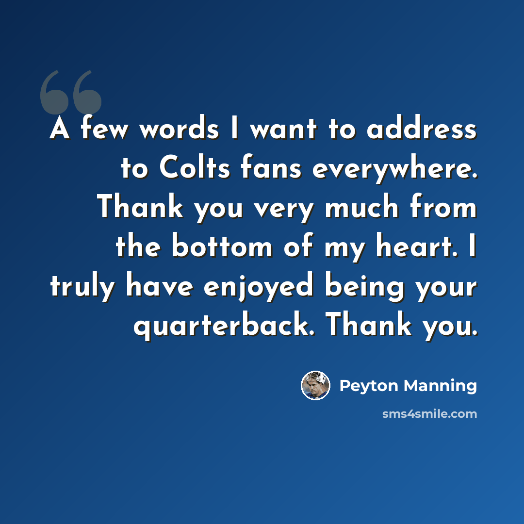 “A few words I want to address to Colts fans everywhere. Thank you very much from the bottom of my heart. I truly have enjoyed being your quarterback. Thank you.” quote by Peyton Manning