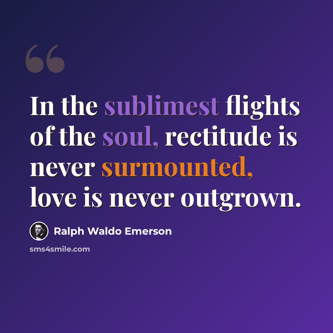 “In the sublimest flights of the soul, rectitude is never surmounted, love is never outgrown.” quote by Ralph Waldo Emerson
