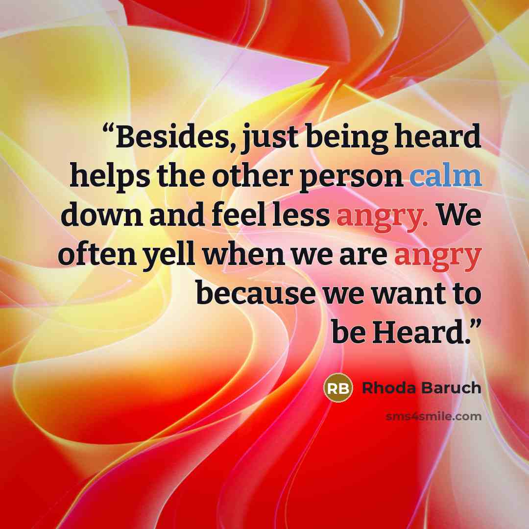 “Besides, just being heard helps the other person calm down and feel less angry. We often yell when we are angry because we want to be Heard.” quote by Rhoda Baruch