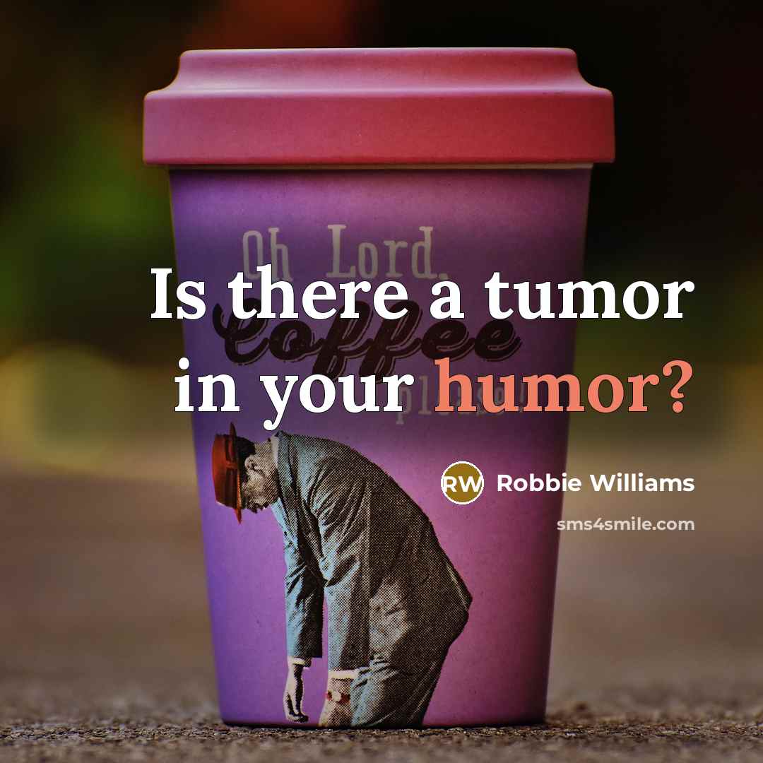 “Is there a tumor in your humor?” quote by Robbie Williams