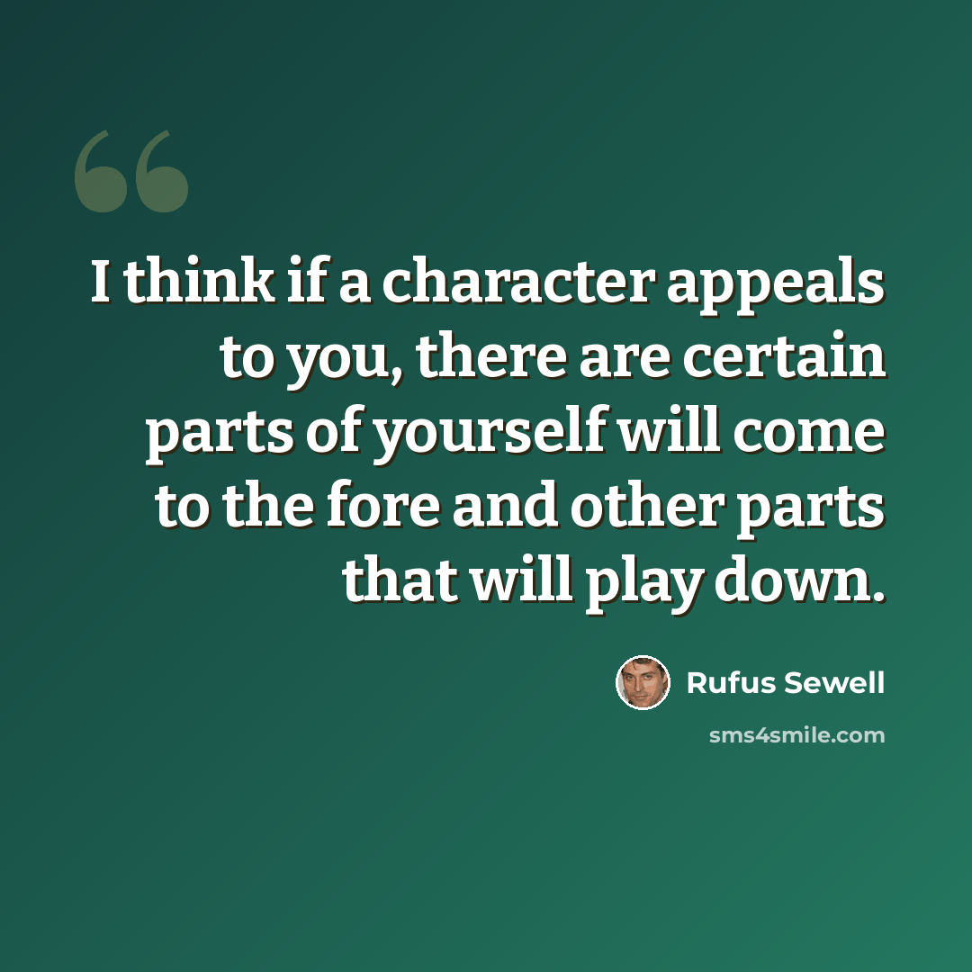 “I think if a character appeals to you, there are certain parts of yourself will come to the fore and other parts that will play down.” quote by Rufus Sewell