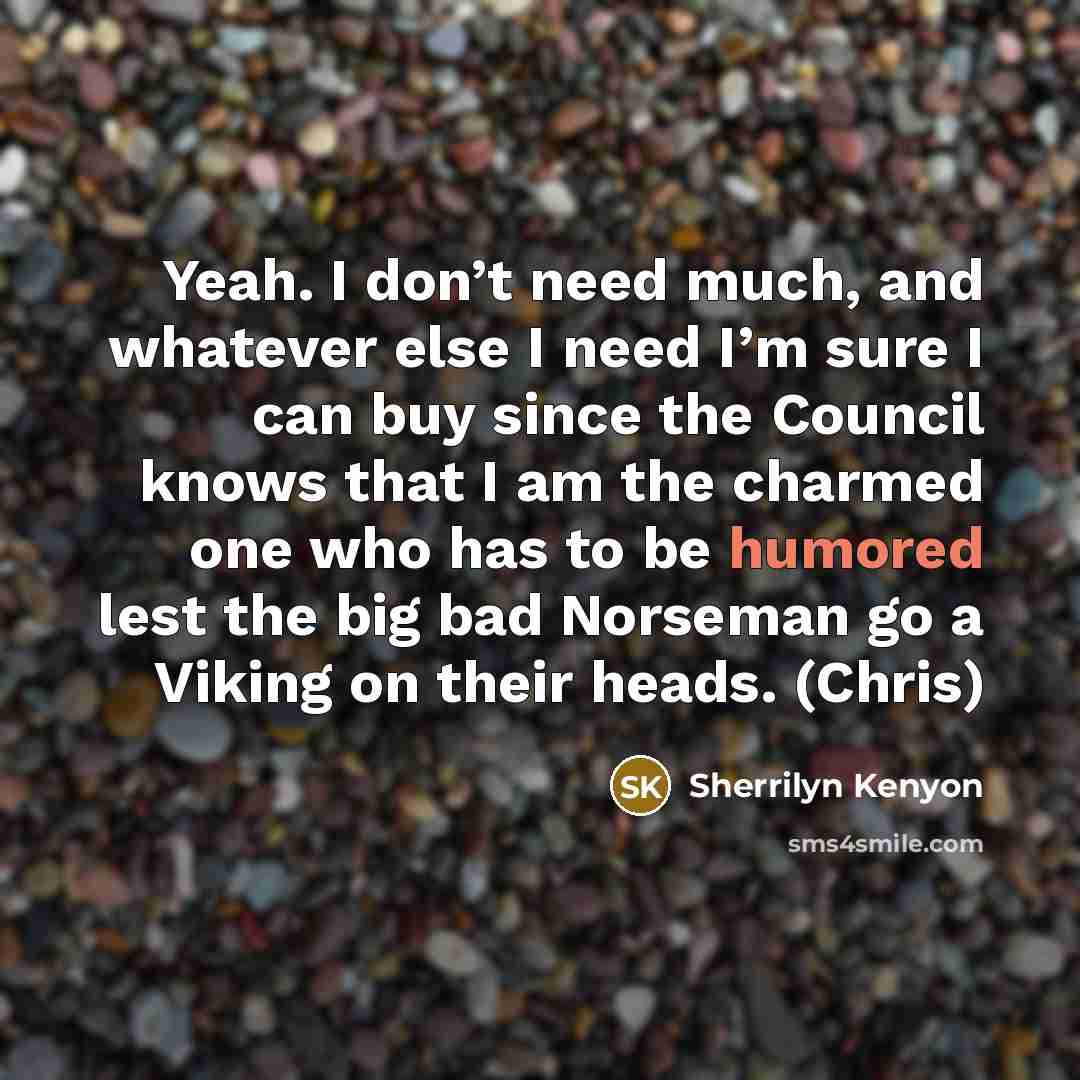 “Yeah. I don’t need much, and whatever else I need I’m sure I can buy since the Council knows that I am the charmed one who has to be humored lest the big bad Norseman go a Viking on their heads. (Chris)” quote by Sherrilyn Kenyon