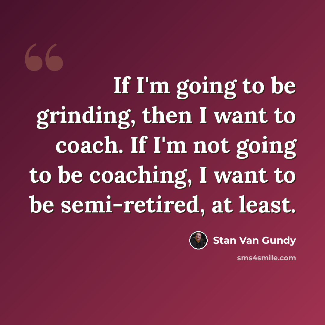 “If I'm going to be grinding, then I want to coach. If I'm not going to be coaching, I want to be semi-retired, at least.” quote by Stan Van Gundy