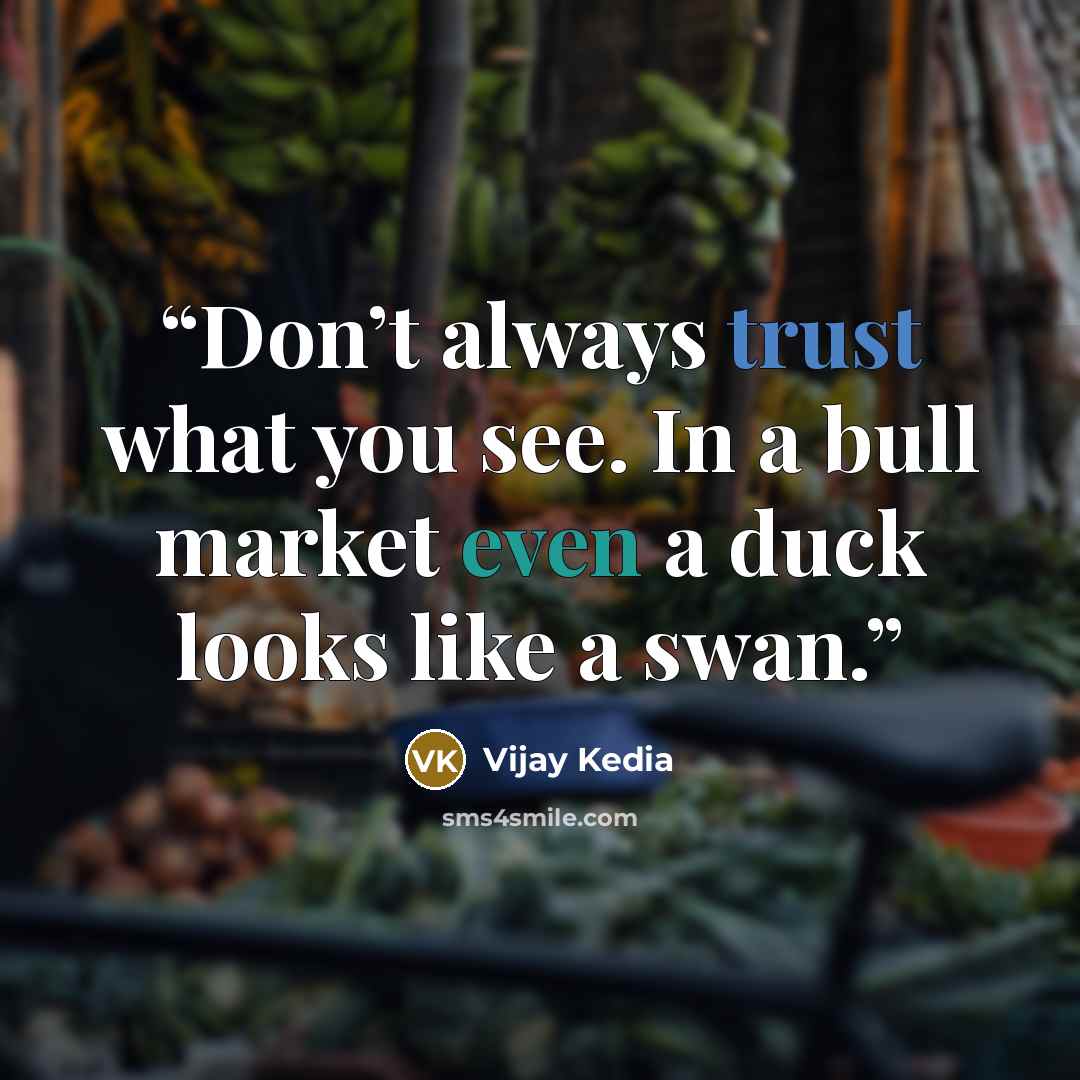 “Don’t always trust what you see. In a bull market even a duck looks like a swan.” quote by Vijay Kedia