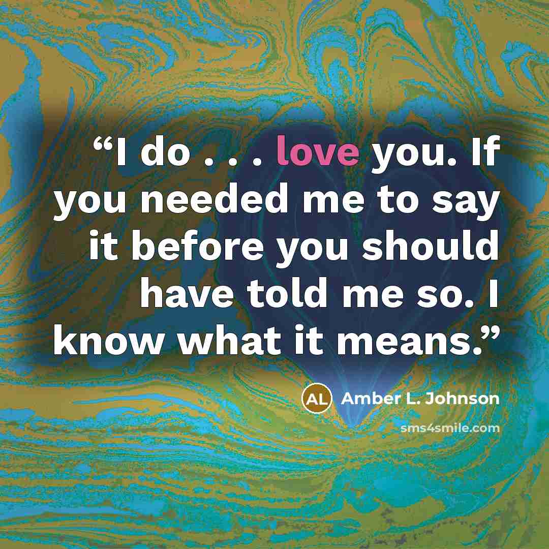 “I do . . . love you. If you needed me to say it before you should have told me so. I know what it means.” quote by Amber L. Johnson
