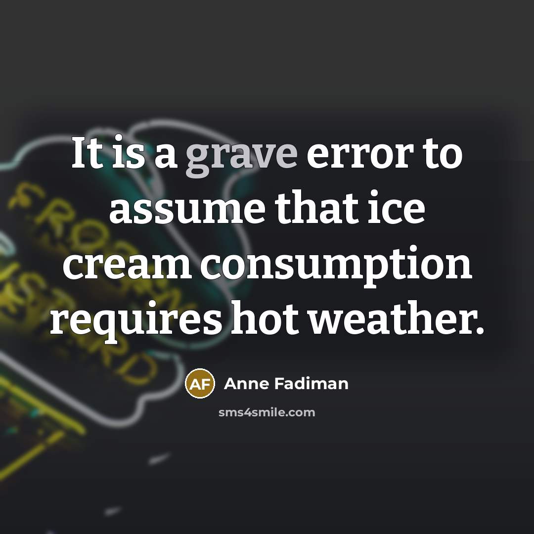 “It is a grave error to assume that ice cream consumption requires hot weather.” quote by Anne Fadiman