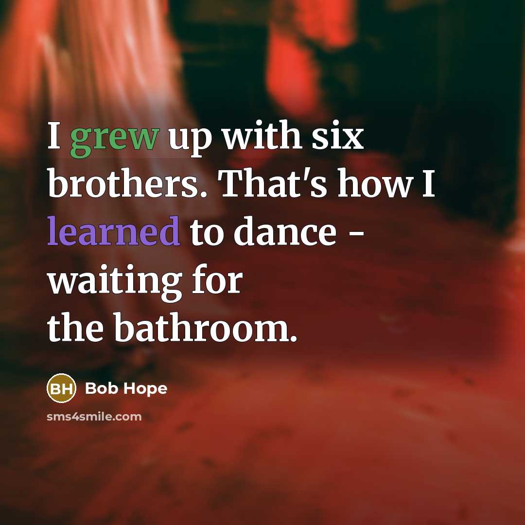 “I grew up with six brothers. That's how I learned to dance - waiting for the bathroom.” quote by Bob Hope